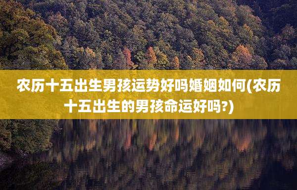 农历十五出生男孩运势好吗婚姻如何(农历十五出生的男孩命运好吗?)