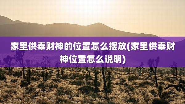 家里供奉财神的位置怎么摆放(家里供奉财神位置怎么说明)