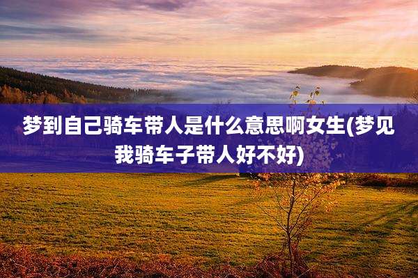 梦到自己骑车带人是什么意思啊女生(梦见我骑车子带人好不好)