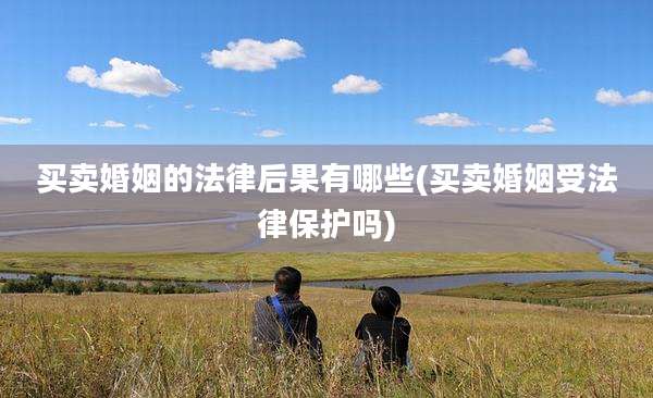 买卖婚姻的法律后果有哪些(买卖婚姻受法律保护吗)
