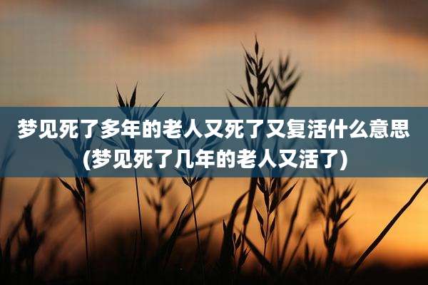 梦见死了多年的老人又死了又复活什么意思(梦见死了几年的老人又活了)