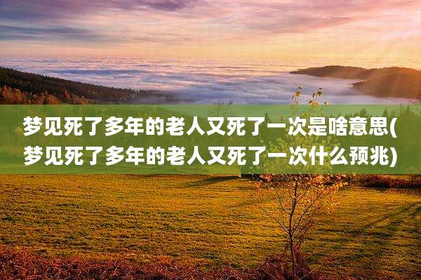 梦见死了多年的老人又死了一次是啥意思(梦见死了多年的老人又死了一次什么预兆)