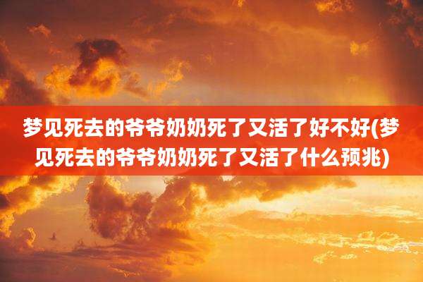 梦见死去的爷爷奶奶死了又活了好不好(梦见死去的爷爷奶奶死了又活了什么预兆)