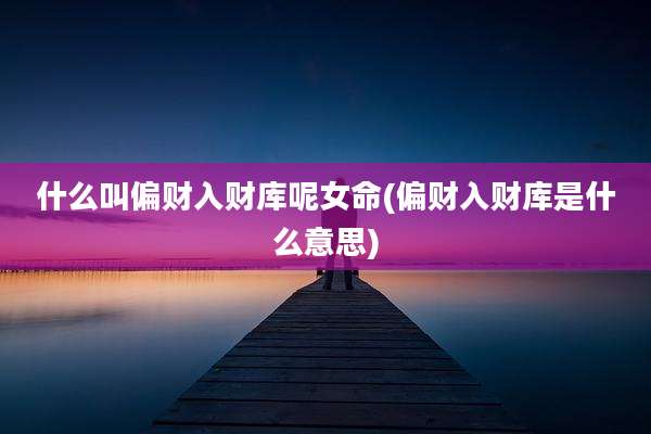 什么叫偏财入财库呢女命(偏财入财库是什么意思)
