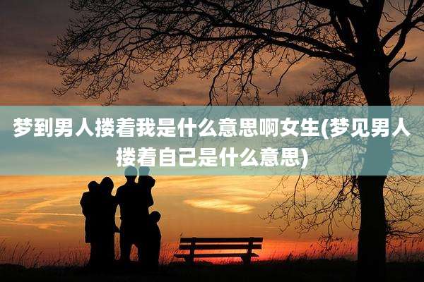 梦到男人搂着我是什么意思啊女生(梦见男人搂着自己是什么意思)