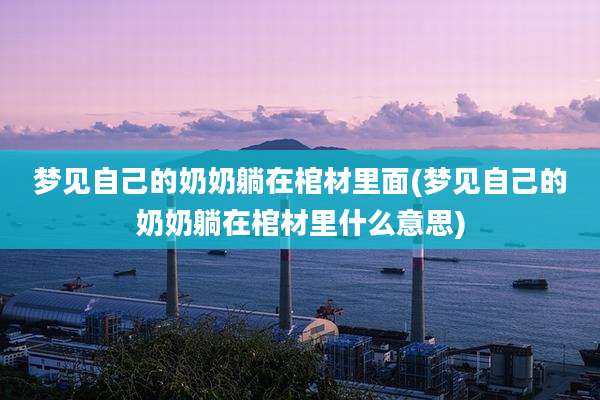 梦见自己的奶奶躺在棺材里面(梦见自己的奶奶躺在棺材里什么意思)