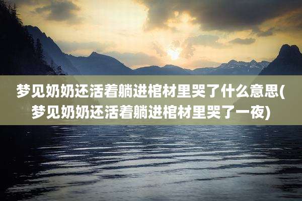 梦见奶奶还活着躺进棺材里哭了什么意思(梦见奶奶还活着躺进棺材里哭了一夜)