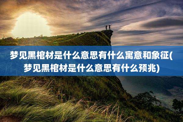 梦见黑棺材是什么意思有什么寓意和象征(梦见黑棺材是什么意思有什么预兆)