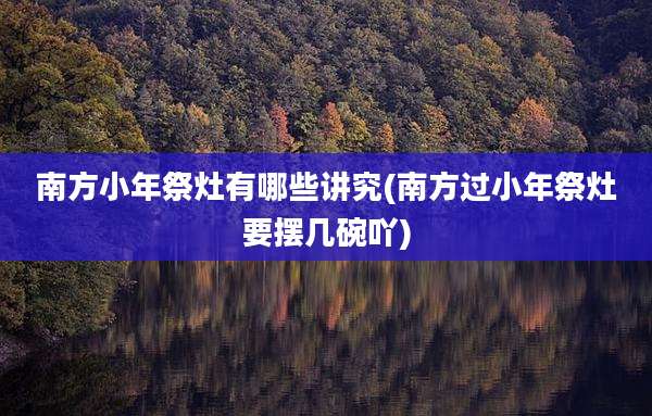 南方小年祭灶有哪些讲究(南方过小年祭灶要摆几碗吖)
