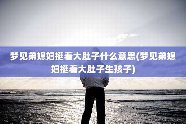 梦见弟媳妇挺着大肚子什么意思(梦见弟媳妇挺着大肚子生孩子)