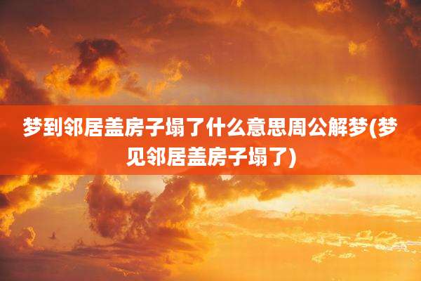 梦到邻居盖房子塌了什么意思周公解梦(梦见邻居盖房子塌了)
