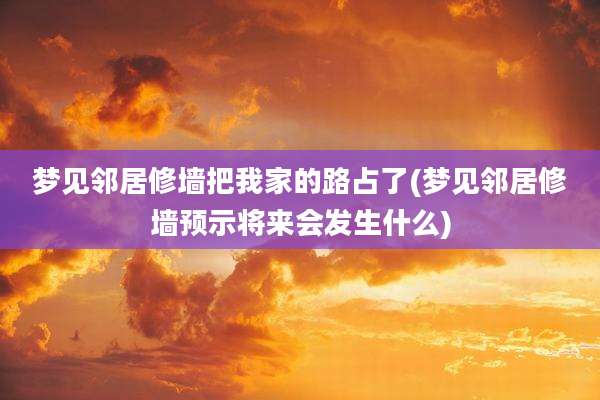 梦见邻居修墙把我家的路占了(梦见邻居修墙预示将来会发生什么)