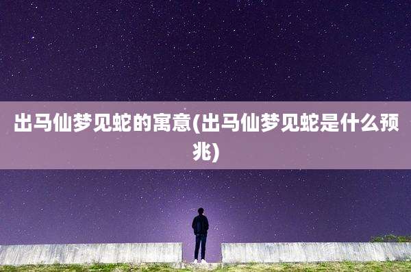 出马仙梦见蛇的寓意(出马仙梦见蛇是什么预兆)
