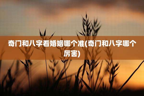 奇门和八字看婚姻哪个准(奇门和八字哪个厉害)