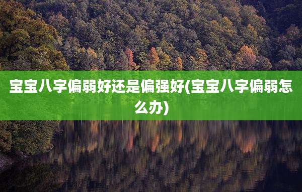 宝宝八字偏弱好还是偏强好(宝宝八字偏弱怎么办)