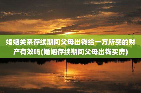 婚姻关系存续期间父母出钱给一方所买的财产有效吗(婚姻存续期间父母出钱买房)