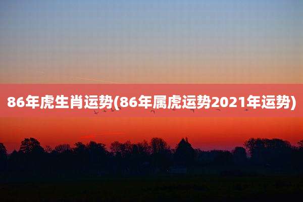 86年虎生肖运势(86年属虎运势2021年运势)