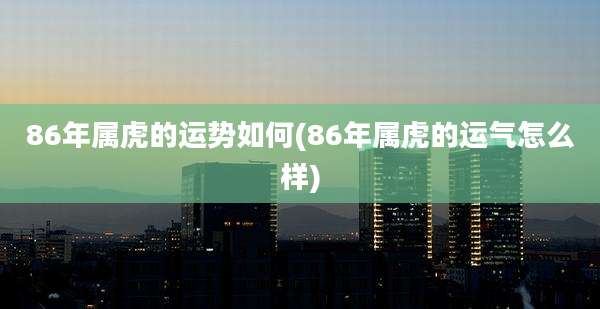86年属虎的运势如何(86年属虎的运气怎么样)