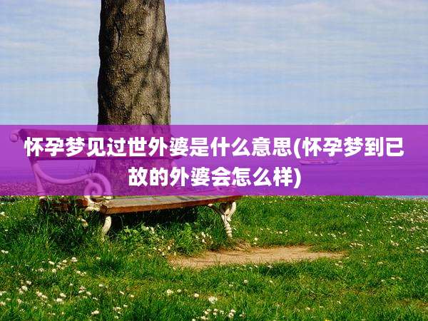 怀孕梦见过世外婆是什么意思(怀孕梦到已故的外婆会怎么样)