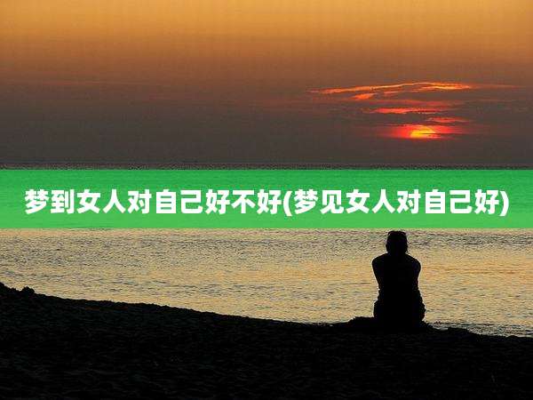 梦到女人对自己好不好(梦见女人对自己好)