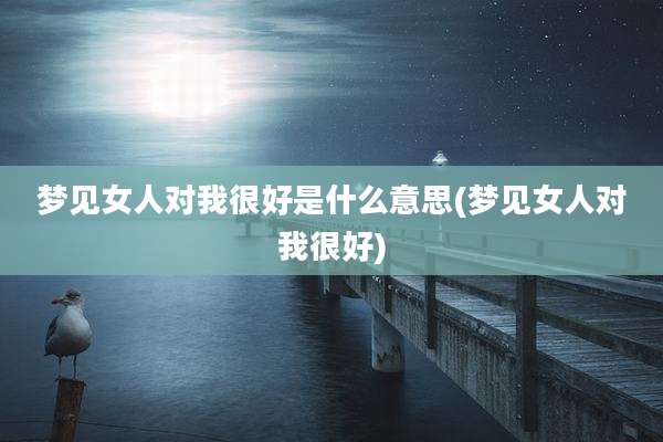 梦见女人对我很好是什么意思(梦见女人对我很好)