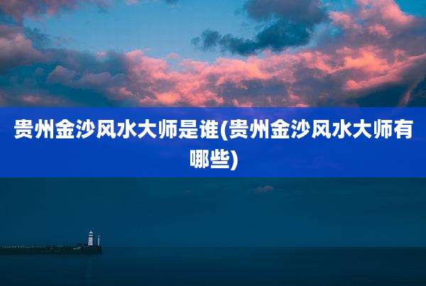 贵州金沙风水大师是谁(贵州金沙风水大师有哪些)