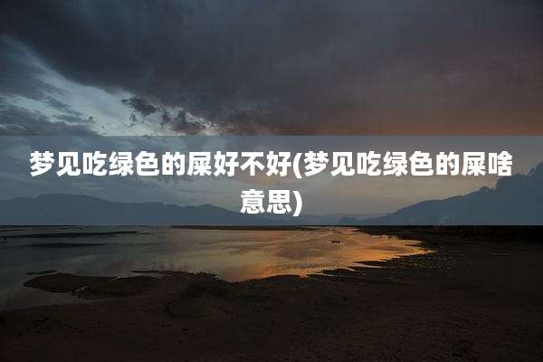 梦见吃绿色的屎好不好(梦见吃绿色的屎啥意思)