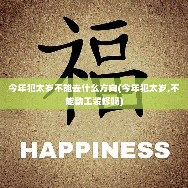 今年犯太岁不能去什么方向(今年犯太岁,不能动工装修吗)
