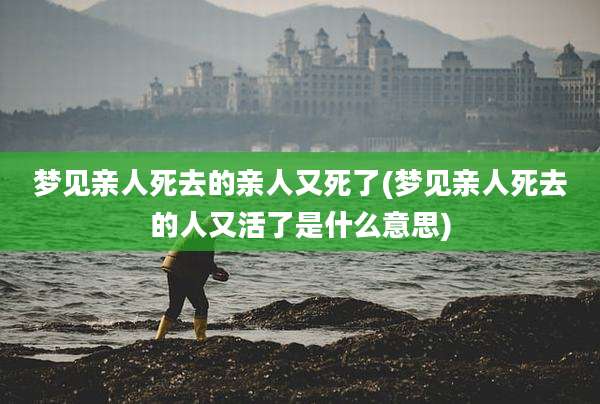 梦见亲人死去的亲人又死了(梦见亲人死去的人又活了是什么意思)