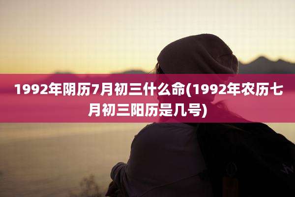 1992年阴历7月初三什么命(1992年农历七月初三阳历是几号)