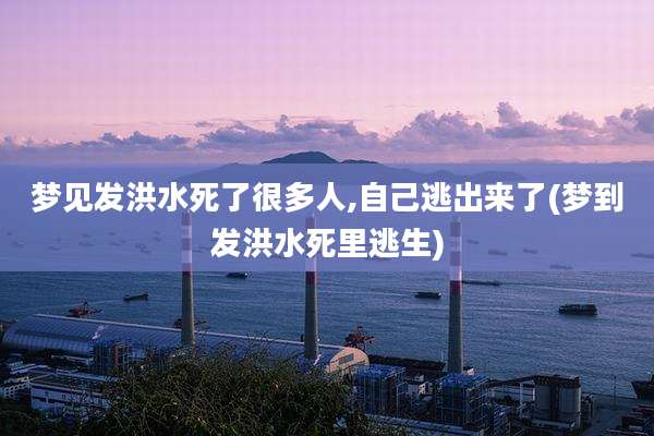 梦见发洪水死了很多人,自己逃出来了(梦到发洪水死里逃生)