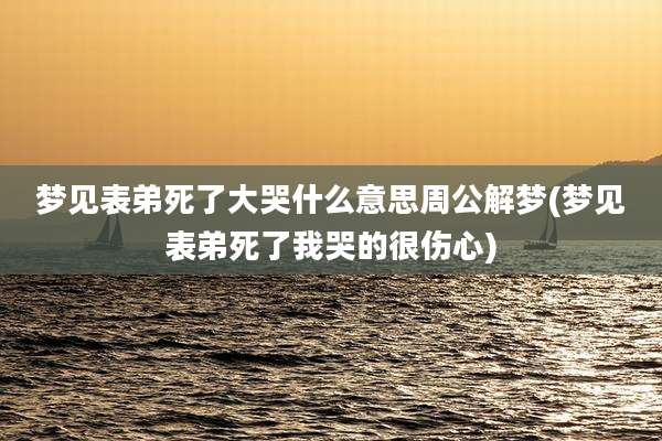 梦见表弟死了大哭什么意思周公解梦(梦见表弟死了我哭的很伤心)