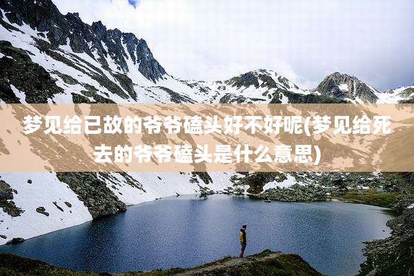 梦见给已故的爷爷磕头好不好呢(梦见给死去的爷爷磕头是什么意思)