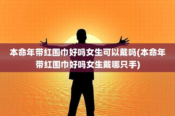 本命年带红围巾好吗女生可以戴吗(本命年带红围巾好吗女生戴哪只手)
