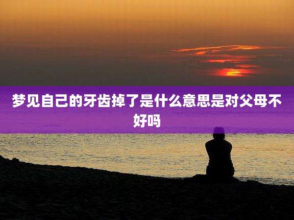 梦见自己的牙齿掉了是什么意思是对父母不好吗