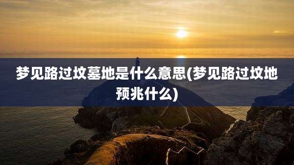 梦见路过坟墓地是什么意思(梦见路过坟地预兆什么)