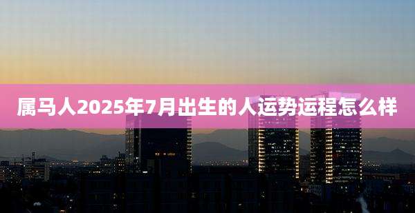 属马人2025年7月出生的人运势运程怎么样