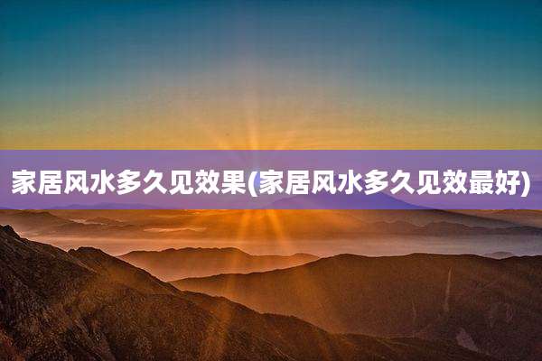 家居风水多久见效果(家居风水多久见效最好)