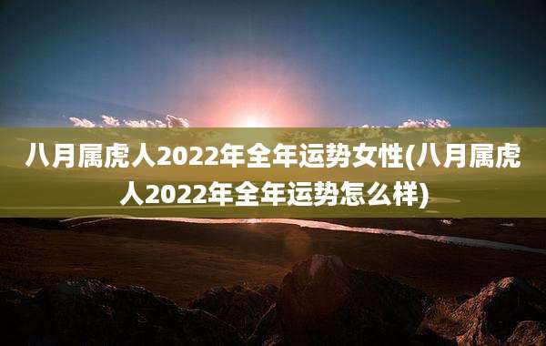 八月属虎人2022年全年运势女性(八月属虎人2022年全年运势怎么样)