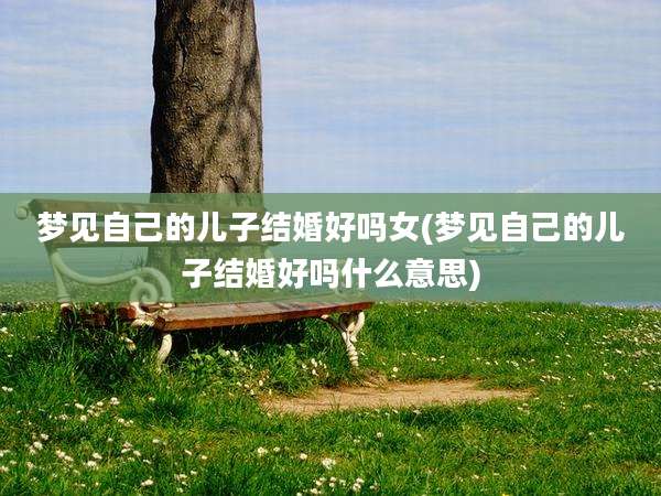 梦见自己的儿子结婚好吗女(梦见自己的儿子结婚好吗什么意思)