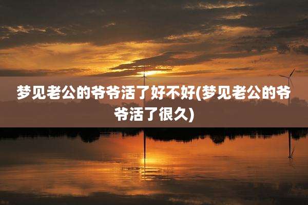 梦见老公的爷爷活了好不好(梦见老公的爷爷活了很久)