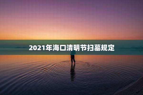 2021年海口清明节扫墓规定
