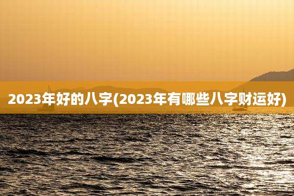 2023年好的八字(2023年有哪些八字财运好)