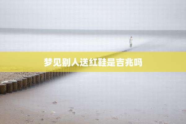梦见别人送红鞋是吉兆吗