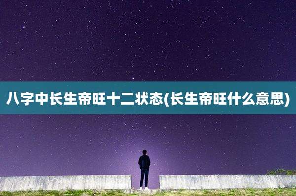 八字中长生帝旺十二状态(长生帝旺什么意思)