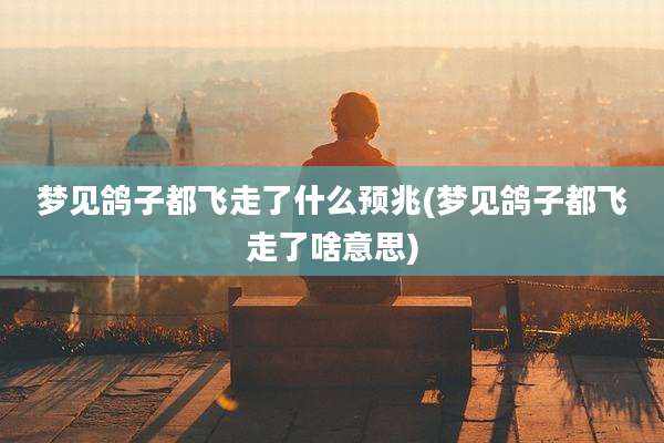 梦见鸽子都飞走了什么预兆(梦见鸽子都飞走了啥意思)