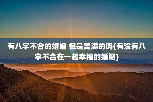 有八字不合的婚姻 但是美满的吗(有没有八字不合在一起幸福的婚姻)