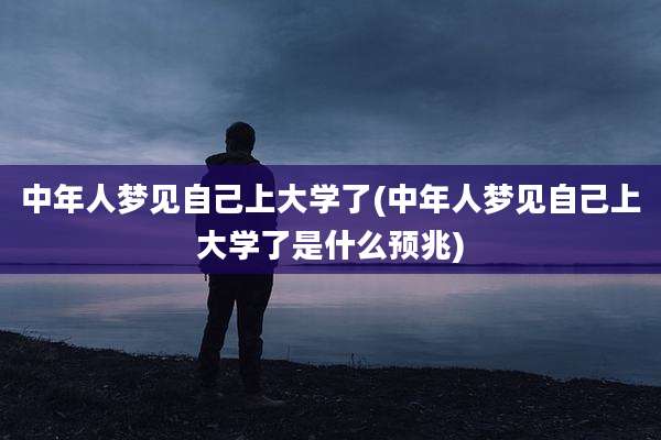 中年人梦见自己上大学了(中年人梦见自己上大学了是什么预兆)