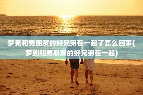 梦见和男朋友的好兄弟在一起了怎么回事(梦到和男朋友的好兄弟在一起)
