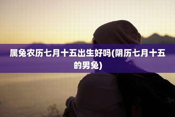 属兔农历七月十五出生好吗(阴历七月十五的男兔)